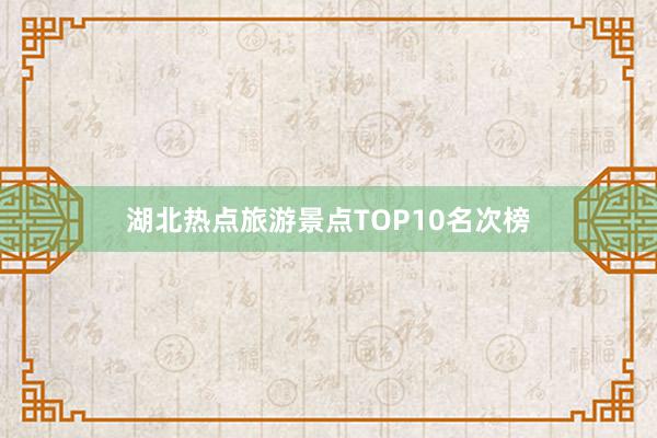湖北热点旅游景点TOP10名次榜