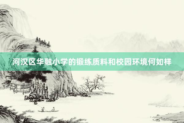 河汉区华融小学的锻练质料和校园环境何如样