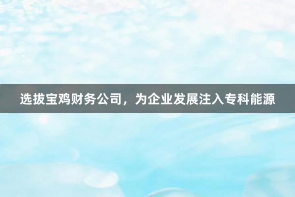 选拔宝鸡财务公司，为企业发展注入专科能源