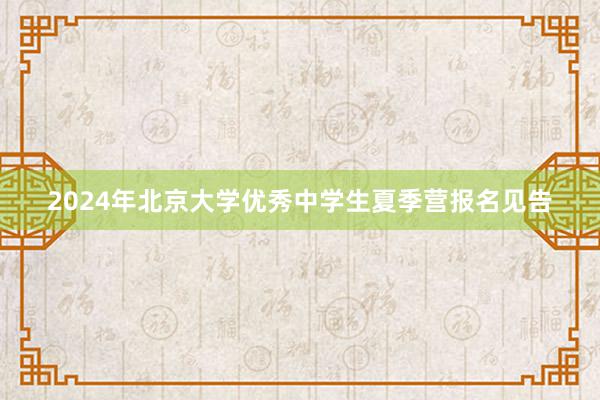 2024年北京大学优秀中学生夏季营报名见告